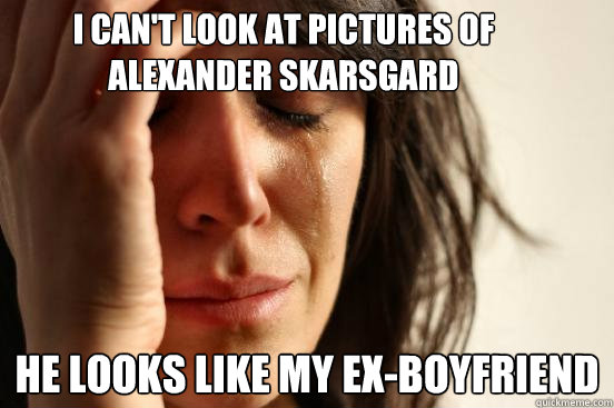 I can't look at pictures of Alexander Skarsgard He looks like my ex-boyfriend  First World Problems