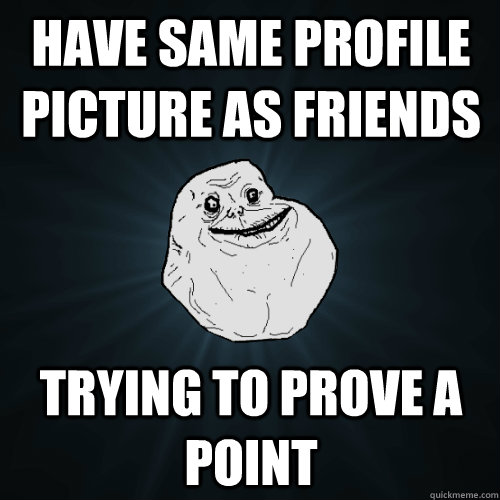 have same profile picture as friends trying to prove a point - have same profile picture as friends trying to prove a point  Forever Alone