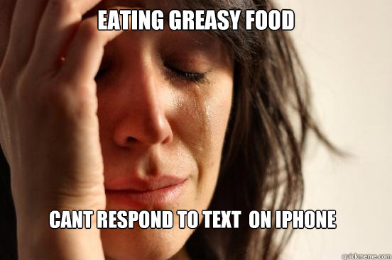 eating greasy food cant respond to text  on iphone - eating greasy food cant respond to text  on iphone  First World Problems