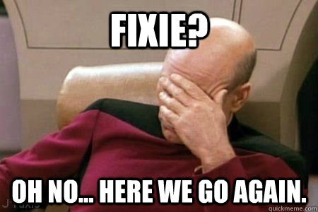 Fixie? Oh no... Here we go again. - Fixie? Oh no... Here we go again.  Facepalm Picard