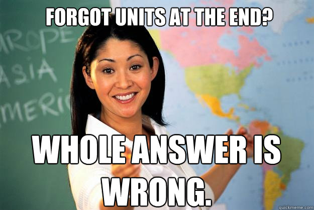 Forgot units at the end? WHOLE ANSWER IS WRONG. - Forgot units at the end? WHOLE ANSWER IS WRONG.  Unhelpful High School Teacher