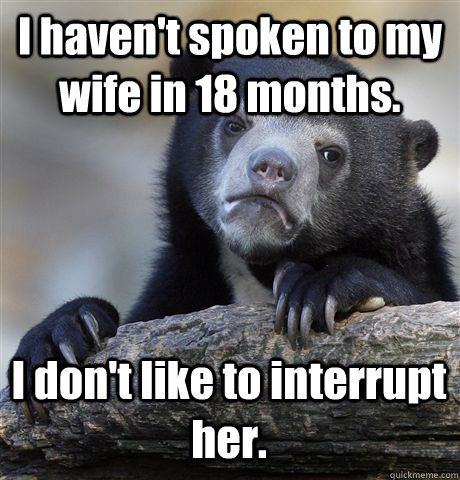 I haven't spoken to my wife in 18 months. I don't like to interrupt her.  Confession Bear