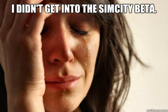 I didn't get into the SimCity beta.   First World Problems