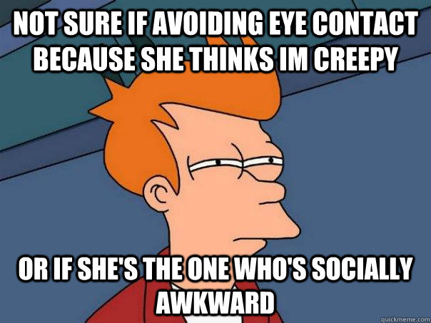 Not sure if avoiding eye contact because she thinks im creepy or if she's the one who's socially awkward  Futurama Fry