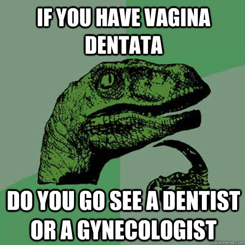 If you have vagina dentata do you go see a dentist or a gynecologist - If you have vagina dentata do you go see a dentist or a gynecologist  Philosoraptor