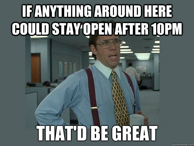 If anything around here could stay open after 10pm That'd be great  