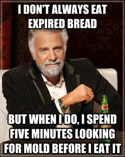 I don't always eat expired bread but when I do, I spend five minutes looking for mold before I eat it  The Most Interesting Man In The World