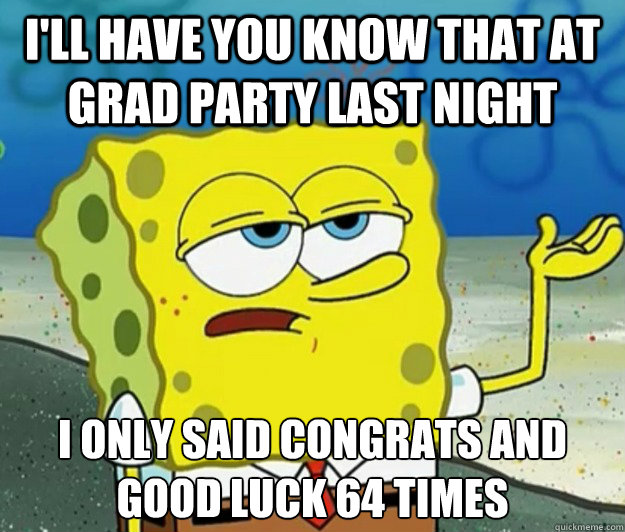 I'll have you know that at grad party last night  I only said congrats and good luck 64 times - I'll have you know that at grad party last night  I only said congrats and good luck 64 times  Tough Spongebob