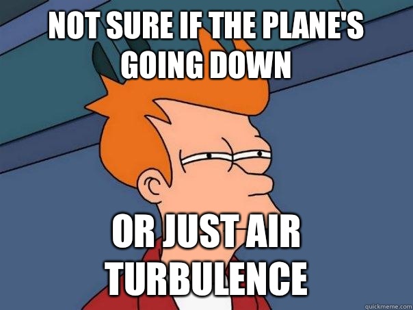 Not sure if the plane's going down Or just air turbulence  Futurama Fry