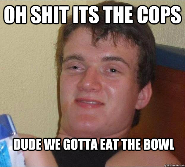 Oh Shit Its The cops Dude we gotta Eat the bowl  The High Guy