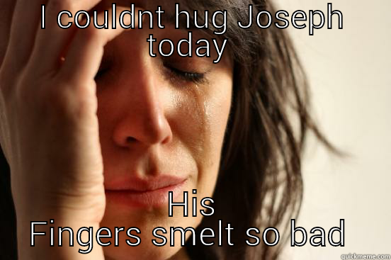 I COULDNT HUG JOSEPH TODAY  HIS FINGERS SMELT SO BAD  First World Problems