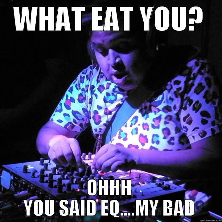 WHAT EAT YOU? OHHH YOU SAID EQ....MY BAD Misc