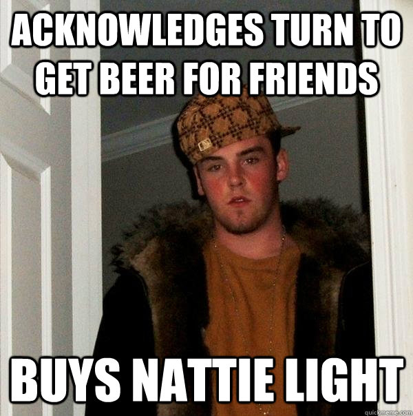 Acknowledges turn to get beer for friends buys nattie light - Acknowledges turn to get beer for friends buys nattie light  Scumbag Steve