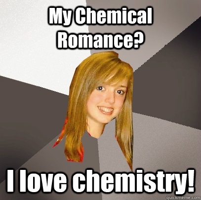 My Chemical Romance? I love chemistry!  Musically Oblivious 8th Grader