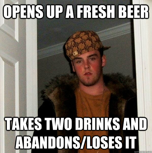 Opens up a fresh beer Takes two drinks and abandons/loses it  Scumbag Steve