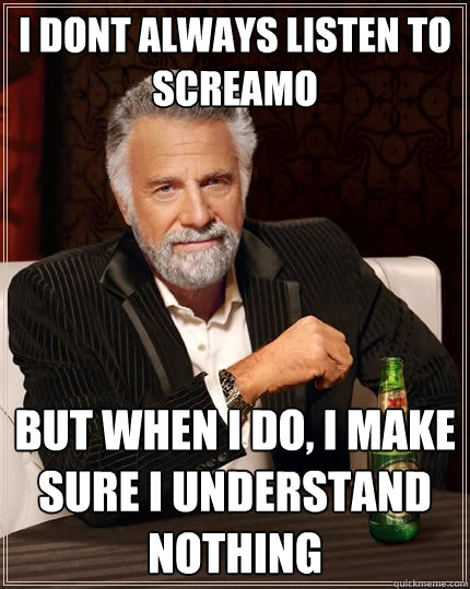 I dont always listen to screamo But when I do, i make sure i understand nothing  The Most Interesting Man In The World