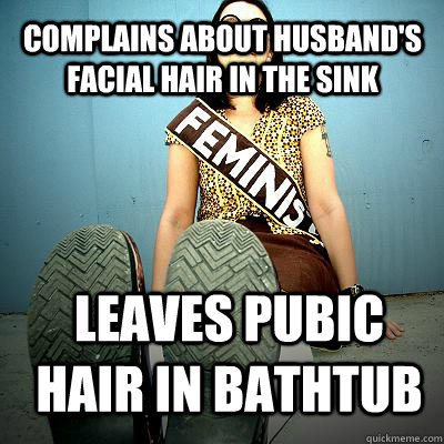 complains about husband's facial hair in the sink leaves pubic hair in bathtub  Typical Feminist