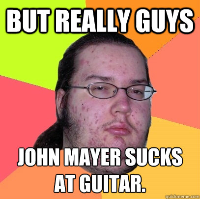 but really guys john mayer sucks at guitar.  
  Butthurt Dweller