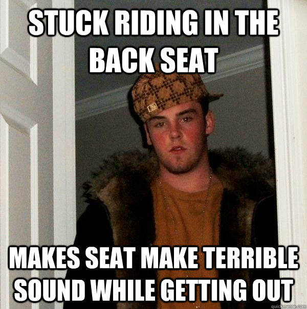 Stuck riding in the back seat Makes seat make terrible sound while getting out - Stuck riding in the back seat Makes seat make terrible sound while getting out  Scumbag Steve