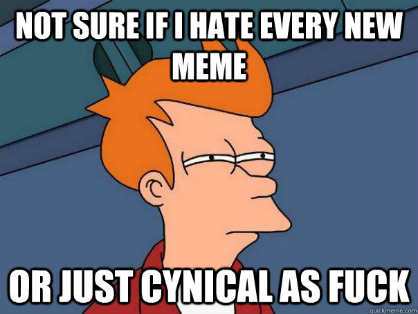 Not sure if I hate every new meme Or just cynical as fuck  Futurama Fry