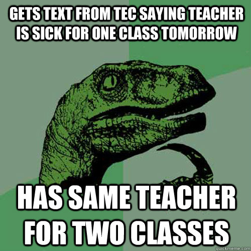 Gets text from tec saying teacher is sick for one class tomorrow has same teacher for two classes  Philosoraptor