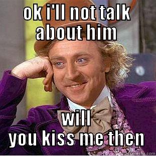 OK I'LL NOT TALK ABOUT HIM WILL YOU KISS ME THEN Condescending Wonka