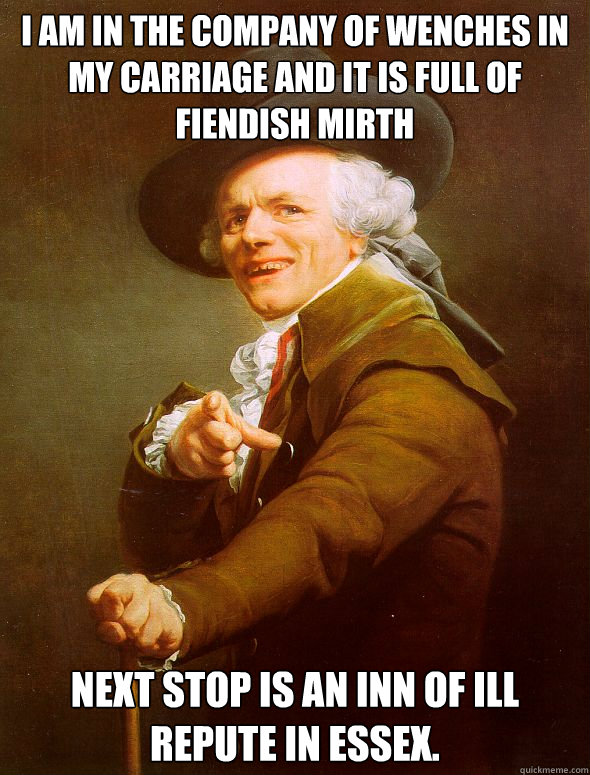 I am in the company of wenches in my carriage and it is full of fiendish mirth Next stop is an inn of ill repute in Essex.  Joseph Ducreux