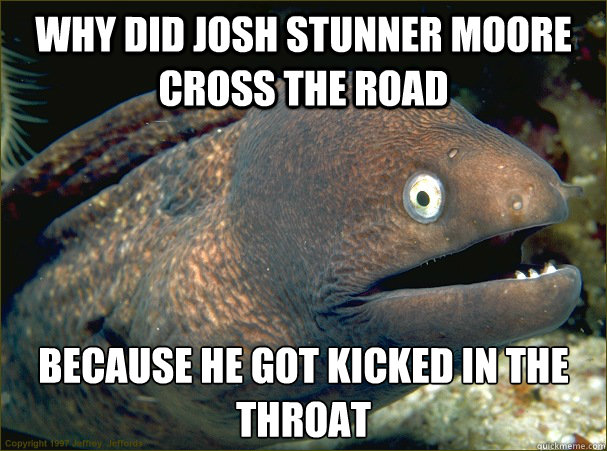 Why Did Josh Stunner Moore cross the road Because He got Kicked in the throat  Bad Joke Eel