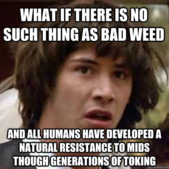 What if there is no such thing as bad weed and all humans have developed a natural resistance to mids though generations of toking  conspiracy keanu