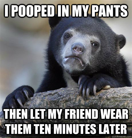 I pooped in my pants Then let my friend wear them ten minutes later  Confession Bear