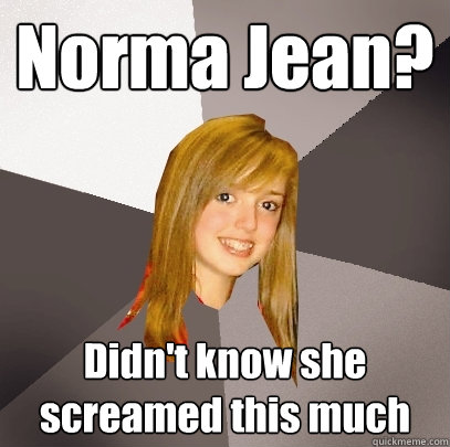 Norma Jean? Didn't know she screamed this much  Musically Oblivious 8th Grader