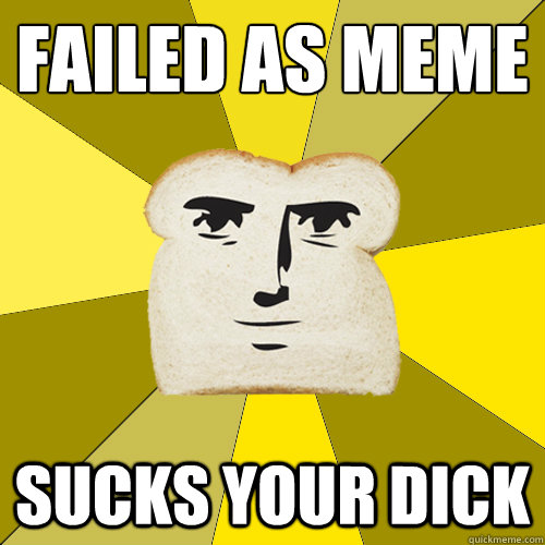 failed as meme sucks your dick  Breadfriend