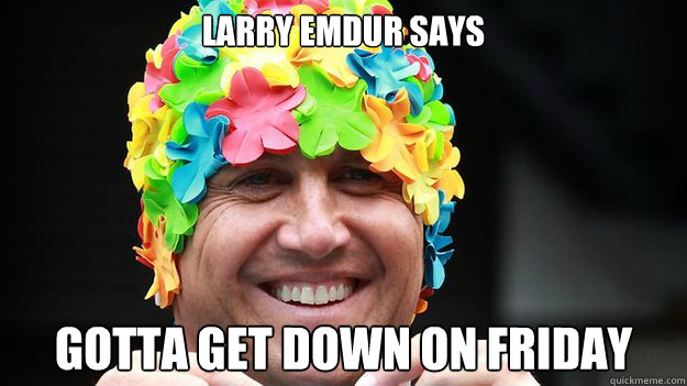 LARRY EMDUR SAYS GOTTA GET DOWN ON FRIDAY - LARRY EMDUR SAYS GOTTA GET DOWN ON FRIDAY  LARRY FRIDAY