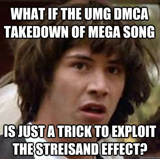 What if the UMG DMCA takedown of mega song is just a trick to exploit the streisand effect?  conspiracy keanu