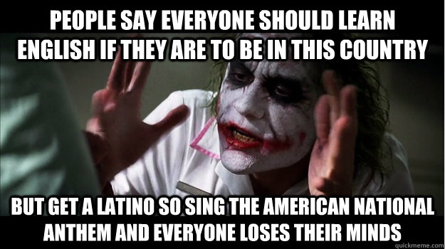 People say everyone should learn english if they are to be in this country But get a latino so sing the american national anthem and everyone loses their minds  Joker Mind Loss