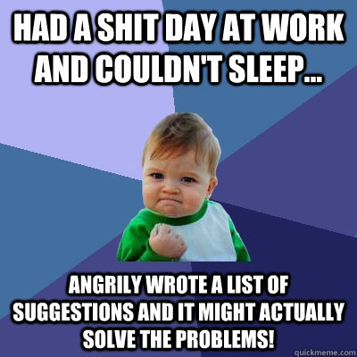 Had a shit day at work and couldn't sleep... angrily wrote a list of suggestions and it might actually solve the problems!  Success Kid