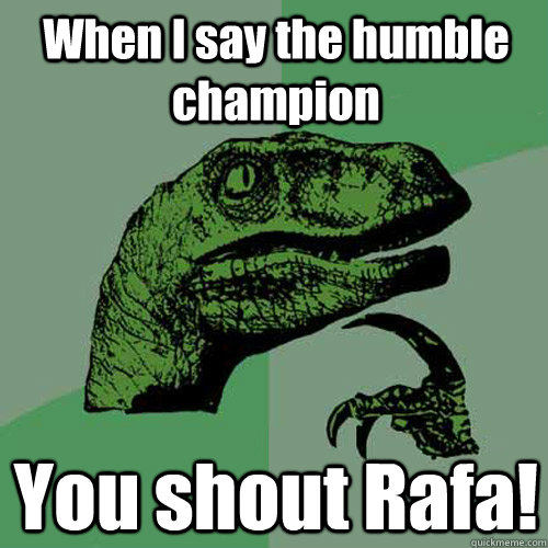 When I say the humble champion You shout Rafa! - When I say the humble champion You shout Rafa!  Philosoraptor