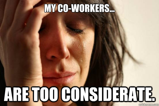 My co-workers... are too considerate.  First World Problems