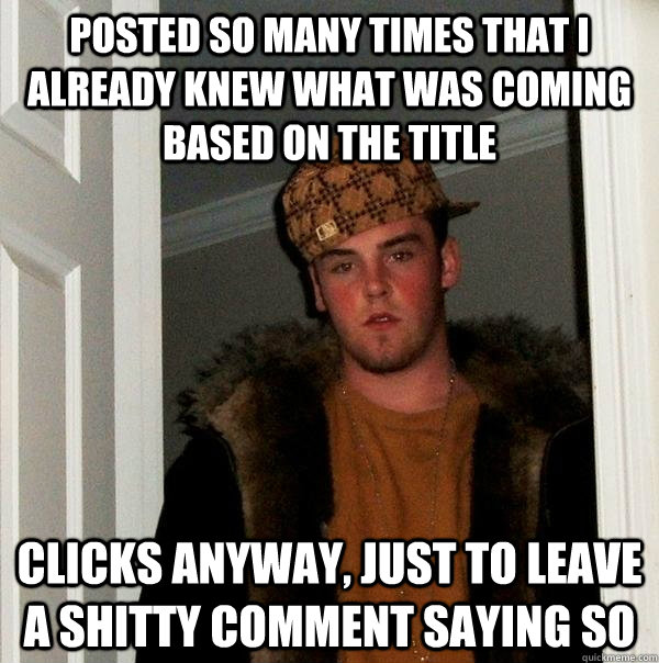 posted so many times that I already knew what was coming based on the title clicks anyway, just to leave a shitty comment saying so  Scumbag Steve