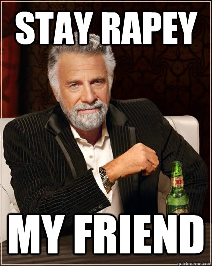 stay rapey my friend  The Most Interesting Man In The World