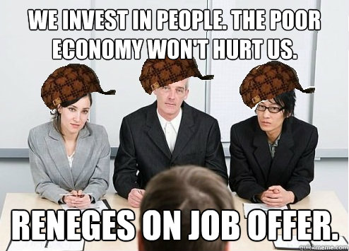 We invest in people. The poor economy won't hurt us. Reneges on job offer.  Scumbag Employer