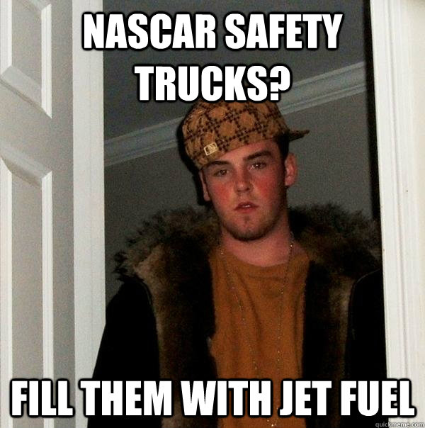 NASCAR Safety trucks? Fill them with jet fuel - NASCAR Safety trucks? Fill them with jet fuel  Scumbag Steve