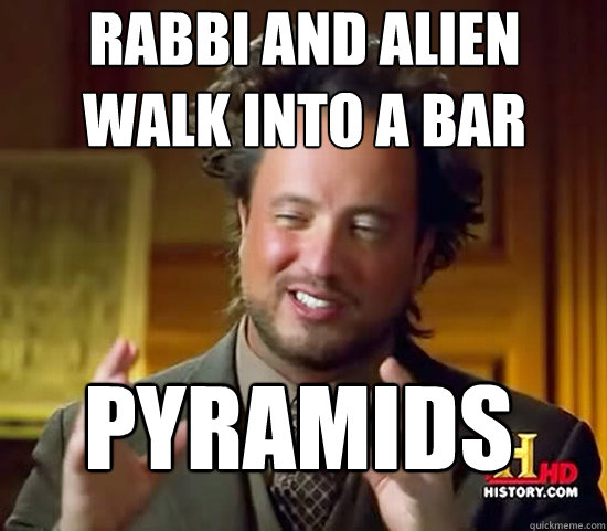 rabbi and alien 
walk into a bar pyramids - rabbi and alien 
walk into a bar pyramids  Ancient Aliens
