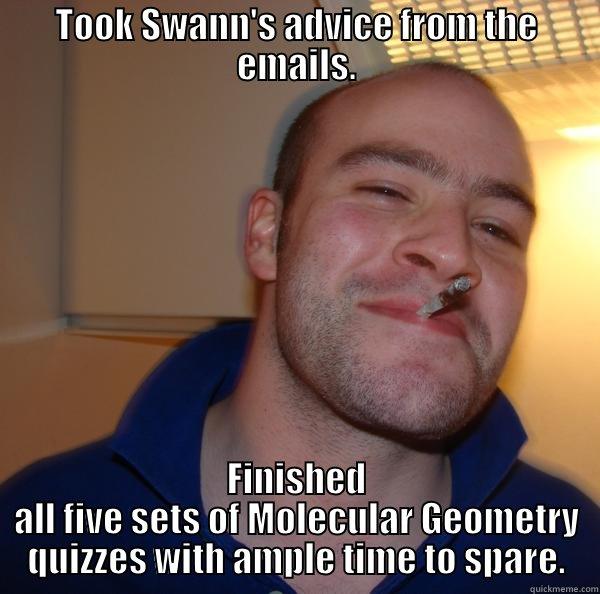 Toker and smoker. - TOOK SWANN'S ADVICE FROM THE EMAILS. FINISHED ALL FIVE SETS OF MOLECULAR GEOMETRY QUIZZES WITH AMPLE TIME TO SPARE. Good Guy Greg 