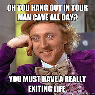 Oh you hang out in your man cave all day? You must have a really exiting life.  Caption 3 goes here - Oh you hang out in your man cave all day? You must have a really exiting life.  Caption 3 goes here  Willy Wonka Meme