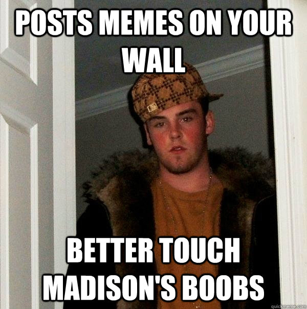 Posts memes on your wall Better touch Madison's boobs  Scumbag Steve