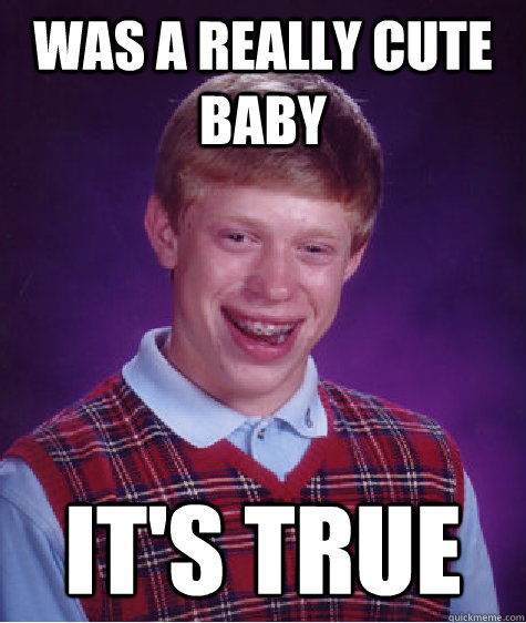 was a really cute baby it's true  Bad Luck Brian