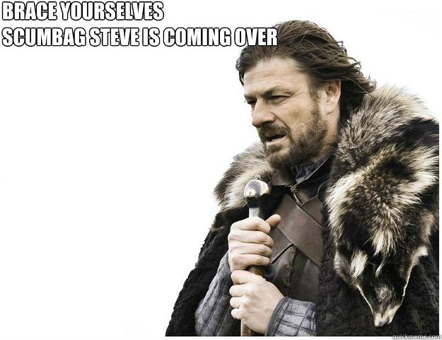 Brace yourselves
Scumbag Steve is coming over  Imminent Ned