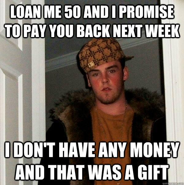 loan me 50 and i promise to pay you back next week i don't have any money and that was a gift  Scumbag Steve