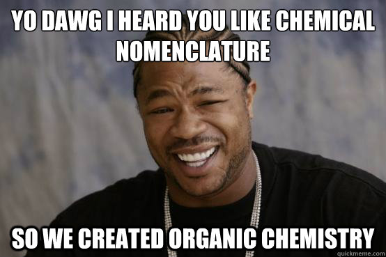 yo dawg i heard you like chemical nomenclature so we created organic chemistry  YO DAWG